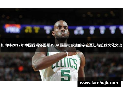 加内特2017年中国行精彩回顾 NBA巨星与球迷的亲密互动与篮球文化交流